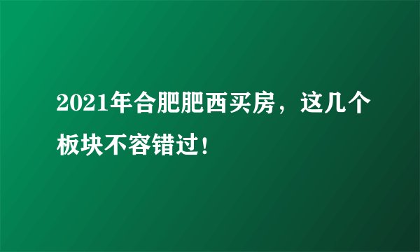 2021年合肥肥西买房，这几个板块不容错过！