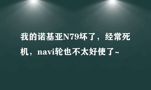 我的诺基亚N79坏了，经常死机，navi轮也不太好使了~