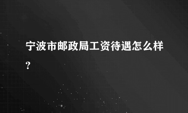 宁波市邮政局工资待遇怎么样？