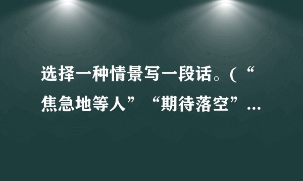 选择一种情景写一段话。(“焦急地等人”“期待落空”“久别重逢”)