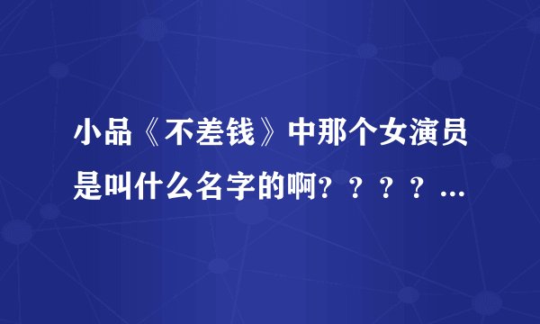 小品《不差钱》中那个女演员是叫什么名字的啊？？？？谁能告诉我啊？？谢谢！！！！！！