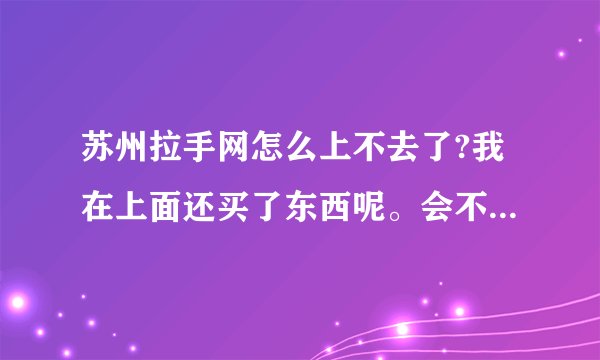 苏州拉手网怎么上不去了?我在上面还买了东西呢。会不会作废啊