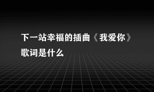 下一站幸福的插曲《我爱你》歌词是什么