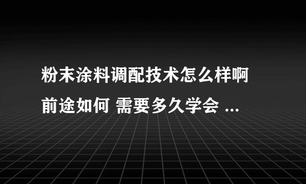 粉末涂料调配技术怎么样啊 前途如何 需要多久学会 请资深老师傅给讲讲 外行莫入