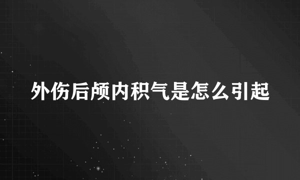 外伤后颅内积气是怎么引起