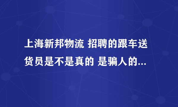 上海新邦物流 招聘的跟车送货员是不是真的 是骗人的吗 它里面的待遇 薪资都是和他们说的符