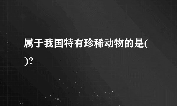 属于我国特有珍稀动物的是( )?