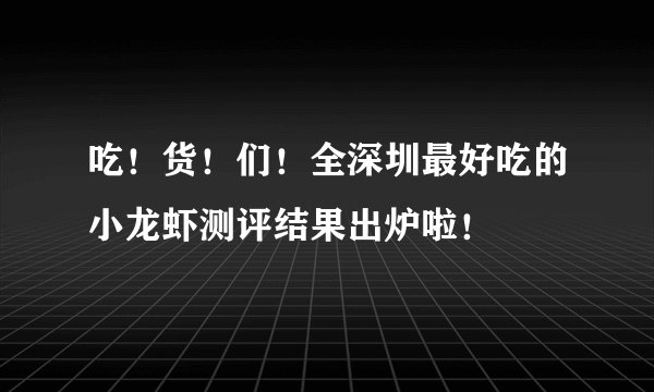 吃！货！们！全深圳最好吃的小龙虾测评结果出炉啦！