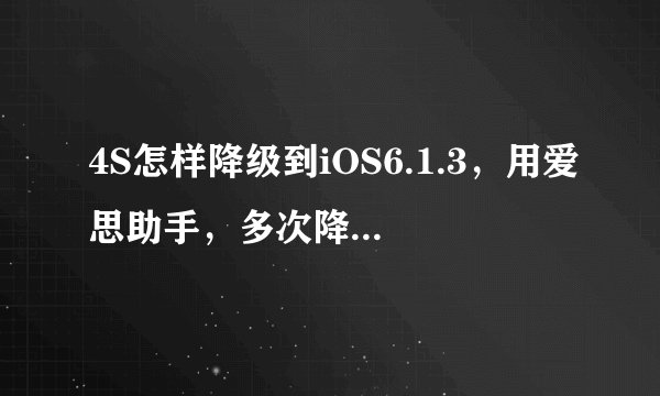 4S怎样降级到iOS6.1.3，用爱思助手，多次降级失败，有没有别的方法？