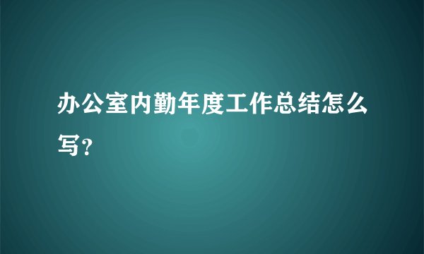 办公室内勤年度工作总结怎么写？