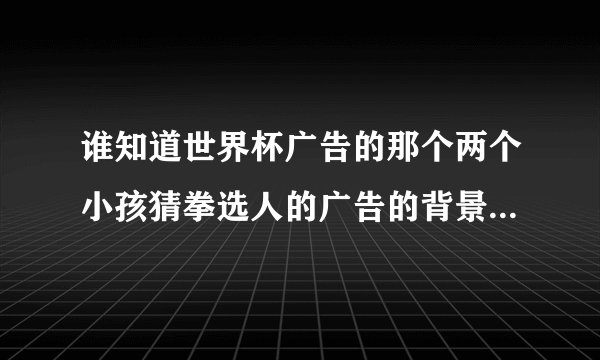 谁知道世界杯广告的那个两个小孩猜拳选人的广告的背景音乐哪里下？？谢了~~~