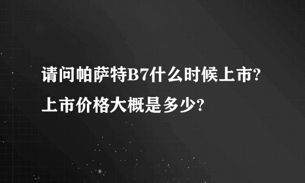 请问帕萨特B7什么时候上市?上市价格大概是多少?