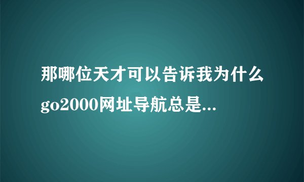 那哪位天才可以告诉我为什么go2000网址导航总是篡改我的浏览器首页设置？
