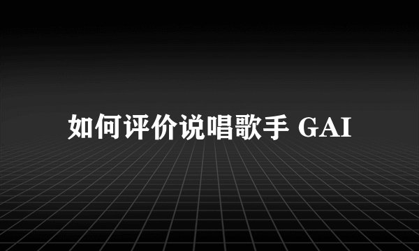 如何评价说唱歌手 GAI