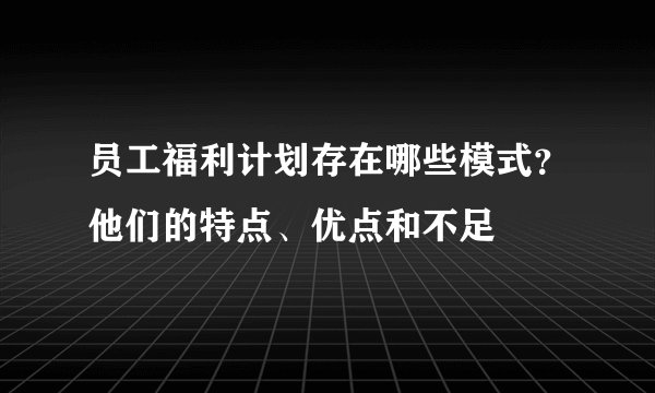 员工福利计划存在哪些模式？他们的特点、优点和不足