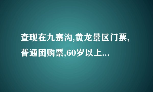 查现在九寨沟,黄龙景区门票,普通团购票,60岁以上门票，请尽量详细点，谢谢！
