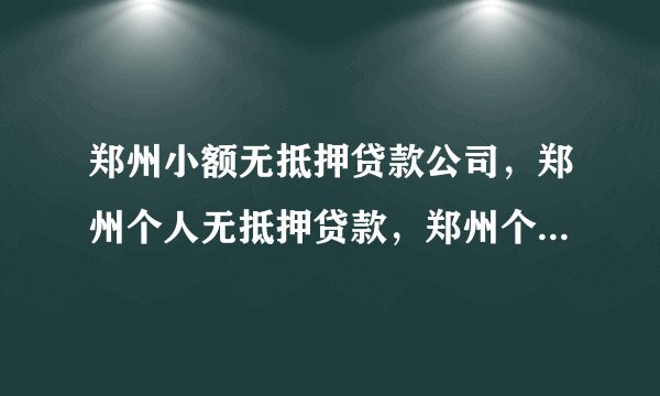 郑州小额无抵押贷款公司，郑州个人无抵押贷款，郑州个人小额贷款？？