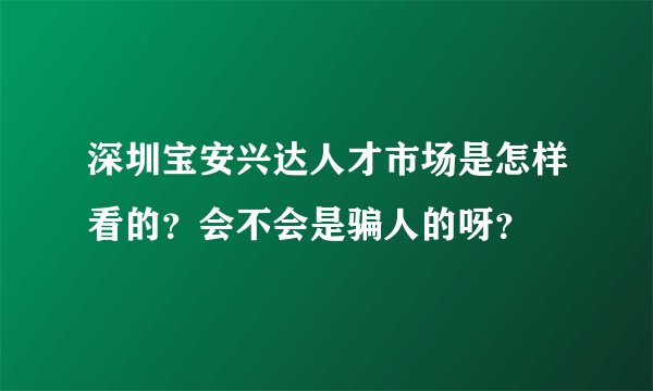 深圳宝安兴达人才市场是怎样看的？会不会是骗人的呀？