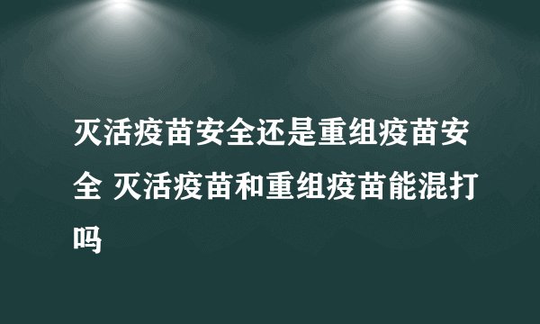 灭活疫苗安全还是重组疫苗安全 灭活疫苗和重组疫苗能混打吗