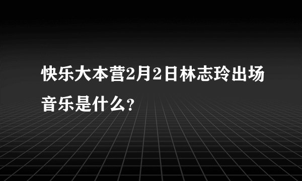 快乐大本营2月2日林志玲出场音乐是什么？