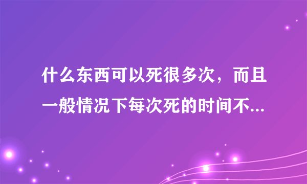 什么东西可以死很多次，而且一般情况下每次死的时间不超过1分钟？