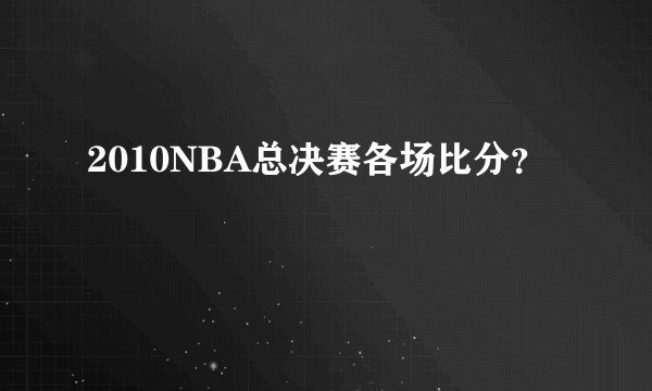 2010NBA总决赛各场比分？