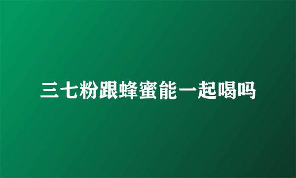 三七粉跟蜂蜜能一起喝吗