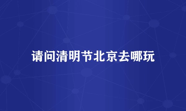 请问清明节北京去哪玩
