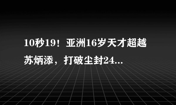 10秒19！亚洲16岁天才超越苏炳添，打破尘封24年纪录惊到世界田联