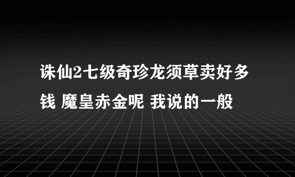 诛仙2七级奇珍龙须草卖好多钱 魔皇赤金呢 我说的一般