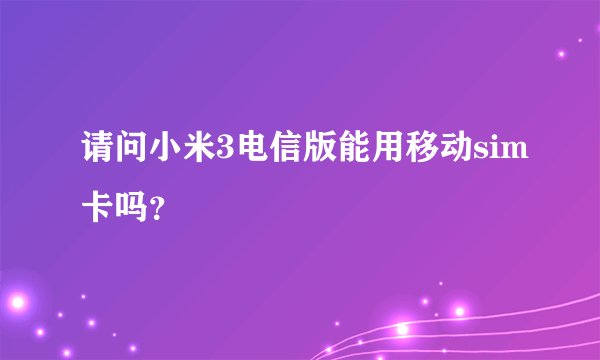 请问小米3电信版能用移动sim卡吗？