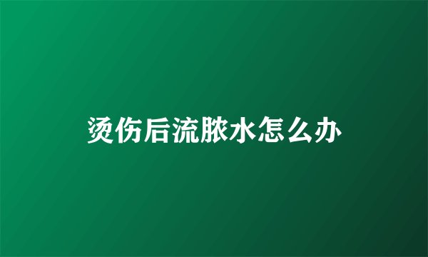 烫伤后流脓水怎么办