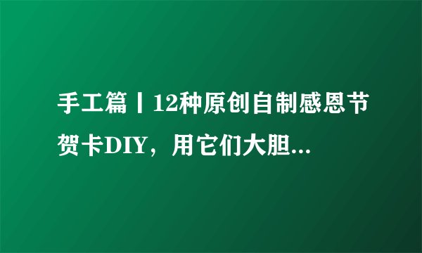 手工篇丨12种原创自制感恩节贺卡DIY，用它们大胆的表白吧！