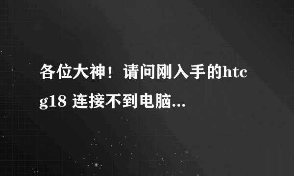 各位大神！请问刚入手的htc g18 连接不到电脑是什么回事啊？