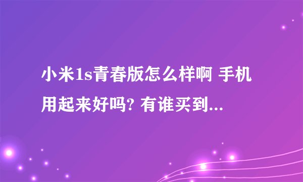 小米1s青春版怎么样啊 手机用起来好吗? 有谁买到了求解啊