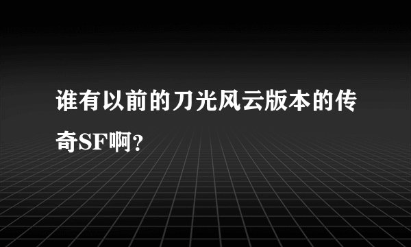 谁有以前的刀光风云版本的传奇SF啊？