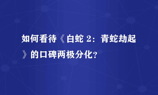 如何看待《白蛇 2：青蛇劫起》的口碑两极分化？