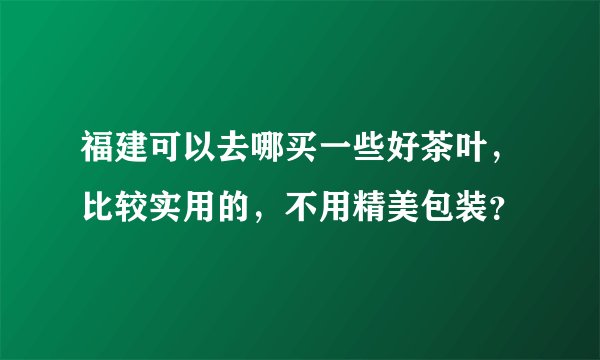 福建可以去哪买一些好茶叶，比较实用的，不用精美包装？