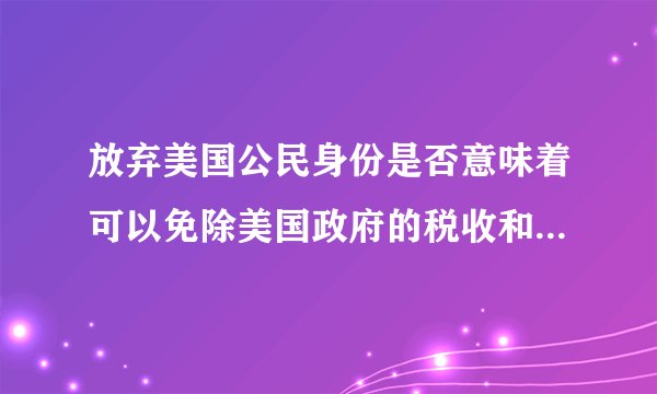 放弃美国公民身份是否意味着可以免除美国政府的税收和其他犯罪指控？
