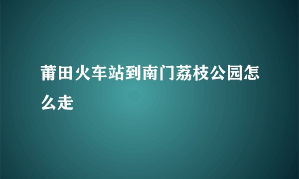 莆田火车站到南门荔枝公园怎么走