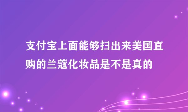 支付宝上面能够扫出来美国直购的兰蔻化妆品是不是真的