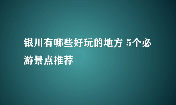 银川有哪些好玩的地方 5个必游景点推荐