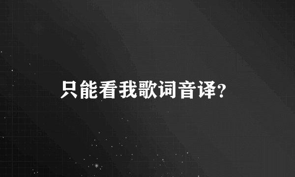 只能看我歌词音译？