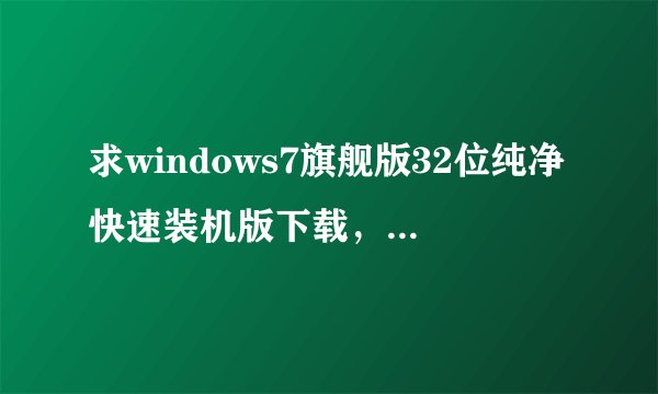 求windows7旗舰版32位纯净快速装机版下载，不要Ghost版的？