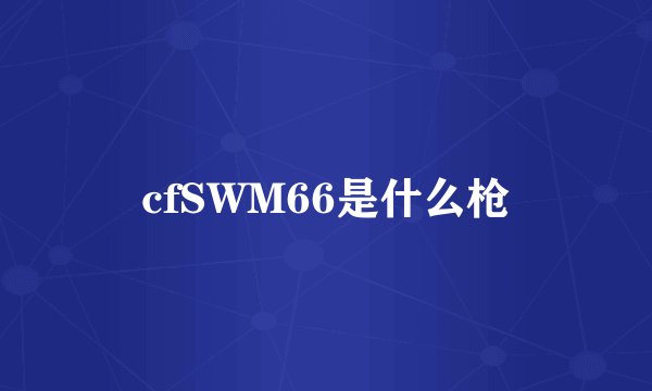 cfSWM66是什么枪