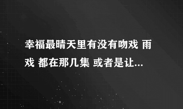 幸福最晴天里有没有吻戏 雨戏 都在那几集 或者是让你激动的戏 谢了