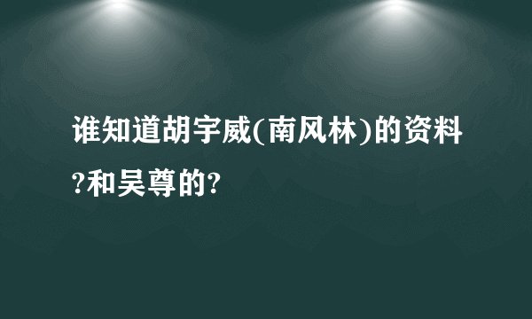 谁知道胡宇威(南风林)的资料?和吴尊的?