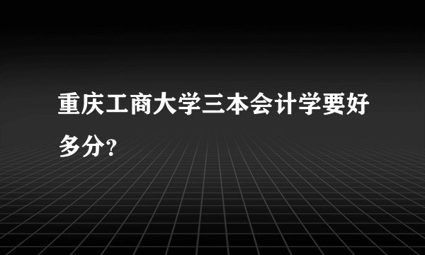 重庆工商大学三本会计学要好多分？