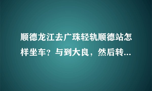 顺德龙江去广珠轻轨顺德站怎样坐车？与到大良，然后转车去南站，哪条路线更快
