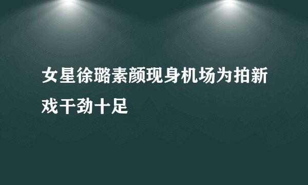 女星徐璐素颜现身机场为拍新戏干劲十足